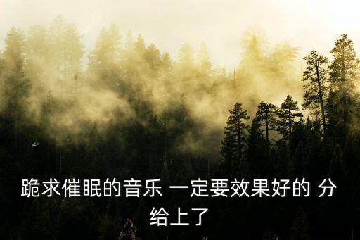 跪求催眠的音乐 一定要效果好的 分给上了