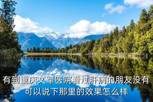 有到重庆文军医院看过肝病的朋友没有可以说下那里的效果怎么样
