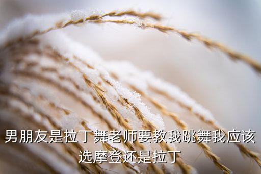 拉丁和摩登哪个好，摩登舞和拉丁舞哪一个好考学