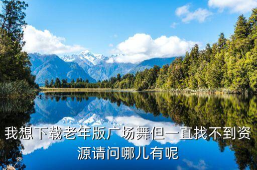 我想下载老年版广场舞但一直找不到资源请问哪儿有呢