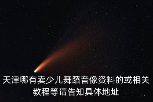 天津哪有卖少儿舞蹈音像资料的或相关教程等请告知具体地址