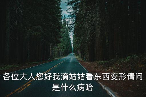各位大人您好我滴姑姑看东西变形请问是什么病哈