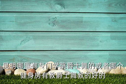 哪里教爵士舞，昆明哪里有专门学跳爵士舞的或者哪个健身房有教爵士舞教的好的
