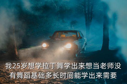 我25岁想学拉丁舞学出来想当老师没有舞蹈基础多长时间能学出来需要