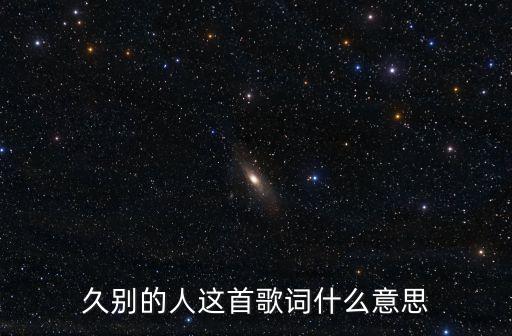 寻情不认林荫路什么意思，久别的人这首歌的含义是什么