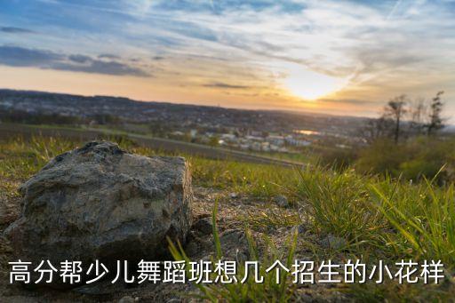高分帮少儿舞蹈班想几个招生的小花样