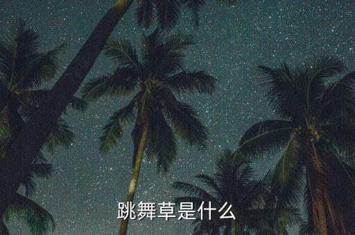 舞草是什么得名的，跳舞草是什麽