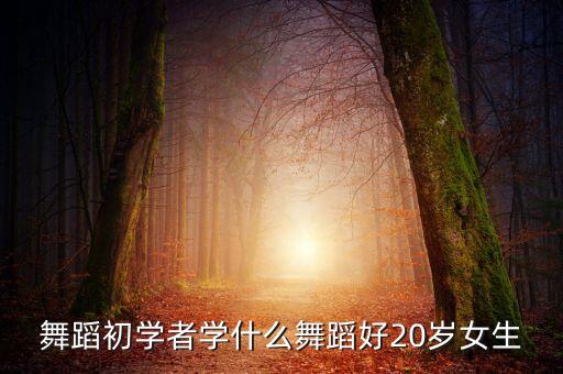 舞蹈初学者学什么舞蹈好20岁女生