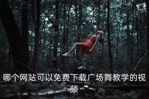 广场舞视频哪里来，哪个网站可以免费下载广场舞教学的视频