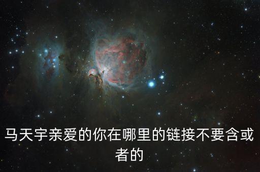 马天宇亲爱的你在哪里的链接不要含或者的