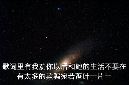 歌词里有我劝你以后和她的生活不要在有太多的欺骗宛若落叶一片一