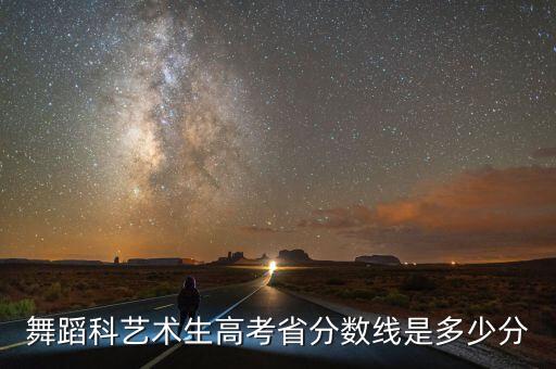 2022年艺术舞蹈分数线济南，舞蹈科艺术生高考省分数线是多少分