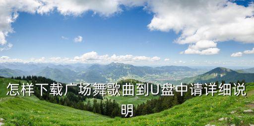 怎样下载广场舞歌曲到U盘中请详细说明