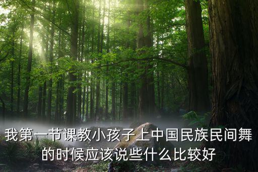 少儿中国舞走心文案，我第一节课教小孩子上中国民族民间舞的时候应该说些什么比较好