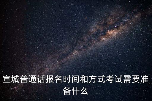宣城普通话报名时间和方式考试需要准备什么