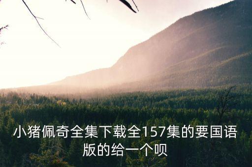 小猪佩奇全集下载全157集的要国语版的给一个呗