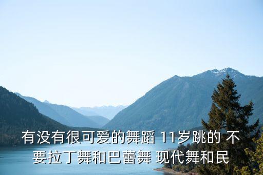 有没有很可爱的舞蹈 11岁跳的 不要拉丁舞和巴蕾舞 现代舞和民