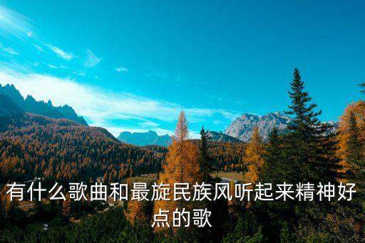 说明你听什么歌最炫民族风为青春，谁能介绍一些好听的名族风的歌曲啊
