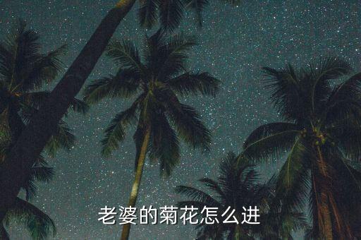 女生怎么爆菊花视频教程，老婆的菊花怎么进