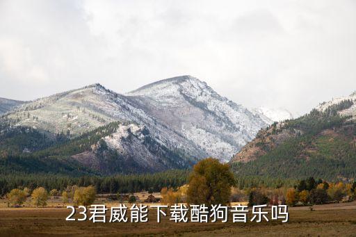 23君威能下载酷狗音乐吗
