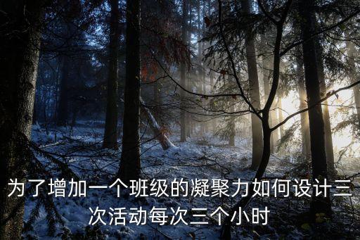 为了增加一个班级的凝聚力如何设计三次活动每次三个小时