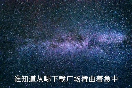 谁知道从哪下载广场舞曲着急中