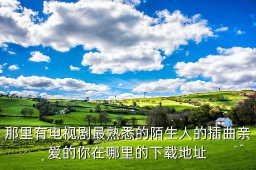那里有电视剧最熟悉的陌生人的插曲亲爱的你在哪里的下载地址