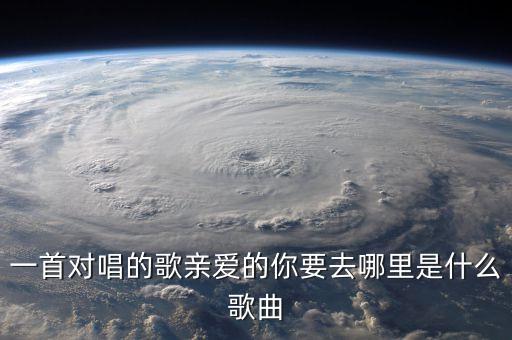 亲爱的你要哪里广场舞，一首对唱的歌亲爱的你要去哪里是什么歌曲