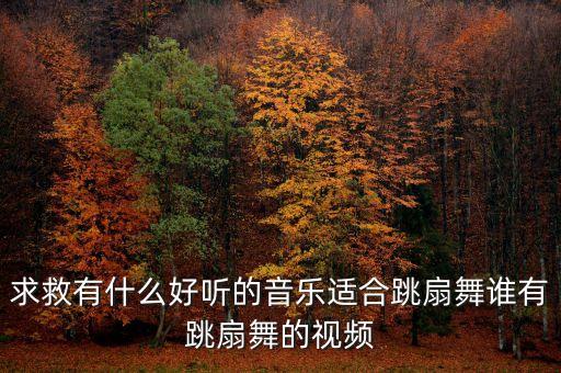 求救有什么好听的音乐适合跳扇舞谁有跳扇舞的视频