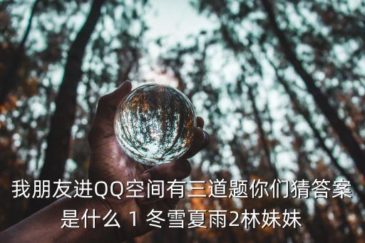 我朋友进QQ空间有三道题你们猜答案是什么 1 冬雪夏雨2林妹妹