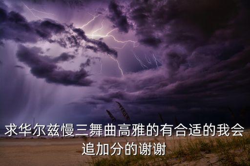 求华尔兹慢三舞曲高雅的有合适的我会追加分的谢谢