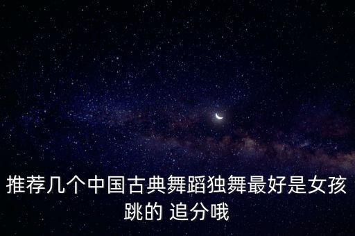 推荐几个中国古典舞蹈独舞最好是女孩跳的 追分哦
