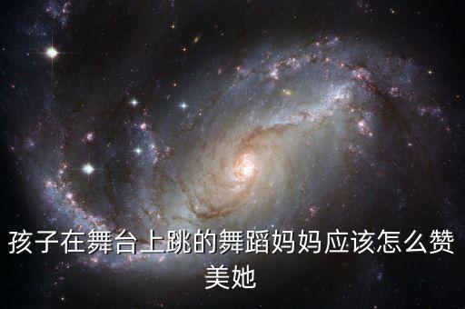 小孩舞蹈演出后的说说，孩子在舞台上跳的舞蹈妈妈应该怎么赞美她