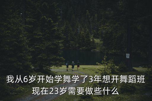 我从6岁开始学舞学了3年想开舞蹈班现在23岁需要做些什么
