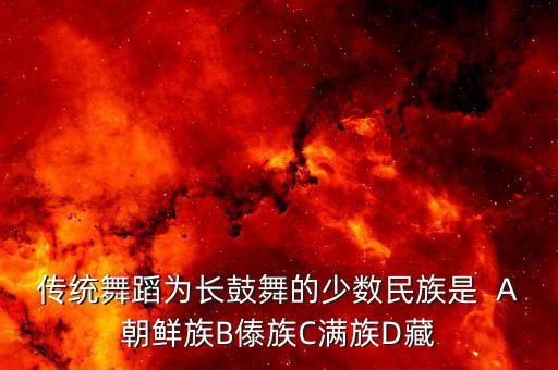 传统舞蹈为长鼓舞的少数民族是  A朝鲜族B傣族C满族D藏