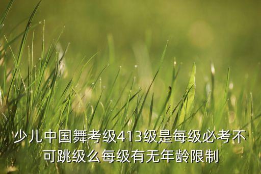 少儿中国舞考级413级是每级必考不可跳级么每级有无年龄限制