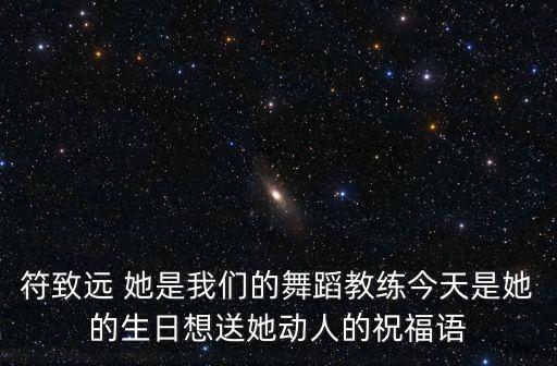 符致远 她是我们的舞蹈教练今天是她的生日想送她动人的祝福语