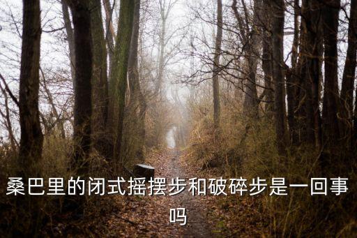 桑巴里的闭式摇摆步和破碎步是一回事吗