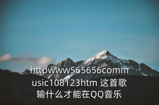 龙姑姑广场舞音乐，httpwww565656commusic108123htm 这首歌输什么才能在QQ音乐