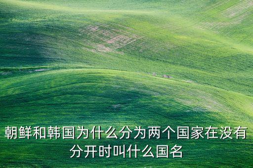 朝鲜和韩国为什么分为两个国家在没有分开时叫什么国名