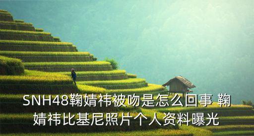 SNH48鞠婧祎被吻是怎么回事 鞠婧祎比基尼照片个人资料曝光