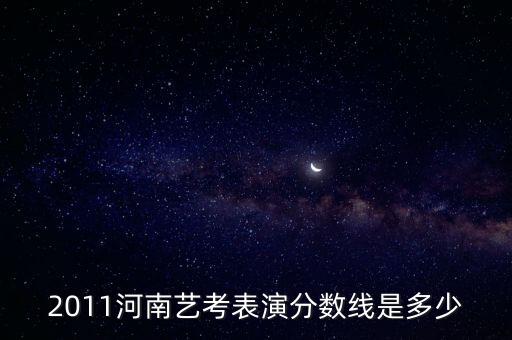 2011河南艺考表演分数线是多少