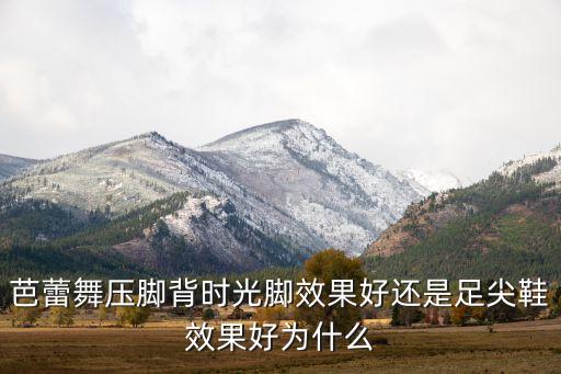 芭蕾舞压脚背时光脚效果好还是足尖鞋效果好为什么