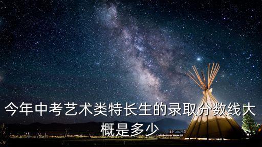 今年中考艺术类特长生的录取分数线大概是多少