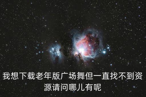 我想下载老年版广场舞但一直找不到资源请问哪儿有呢