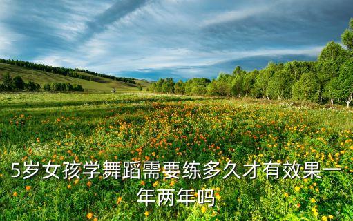 5岁女孩学舞蹈需要练多久才有效果一年两年吗