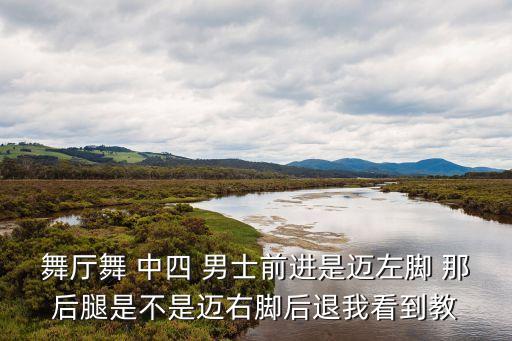 舞厅舞 中四 男士前进是迈左脚 那后腿是不是迈右脚后退我看到教