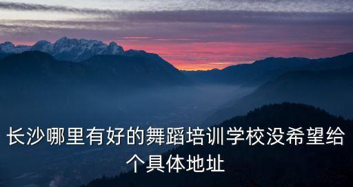 长沙有哪些舞蹈学校，长沙哪里有好的舞蹈培训学校没希望给个具体地址