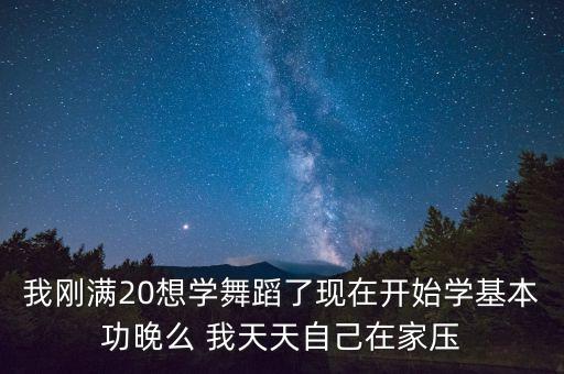 我刚满20想学舞蹈了现在开始学基本功晚么 我天天自己在家压