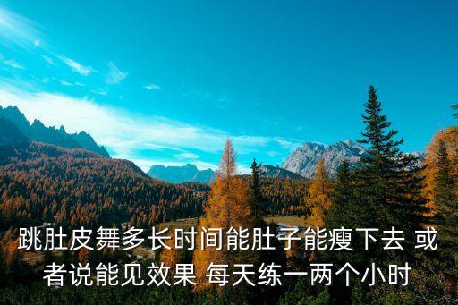 跳肚皮舞多长时间能肚子能瘦下去 或者说能见效果 每天练一两个小时
